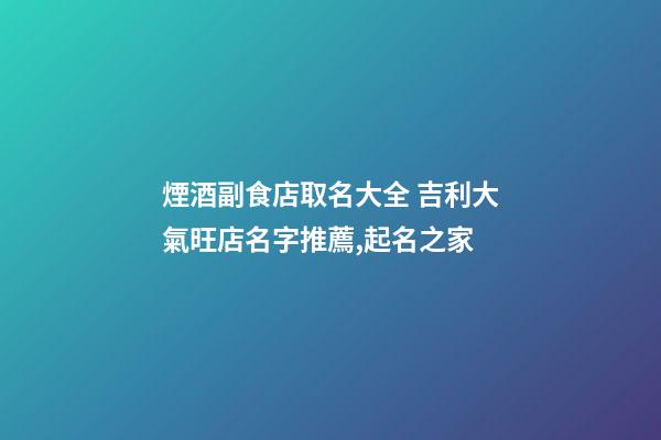 煙酒副食店取名大全 吉利大氣旺店名字推薦,起名之家-第1張-店鋪起名-玄機(jī)派